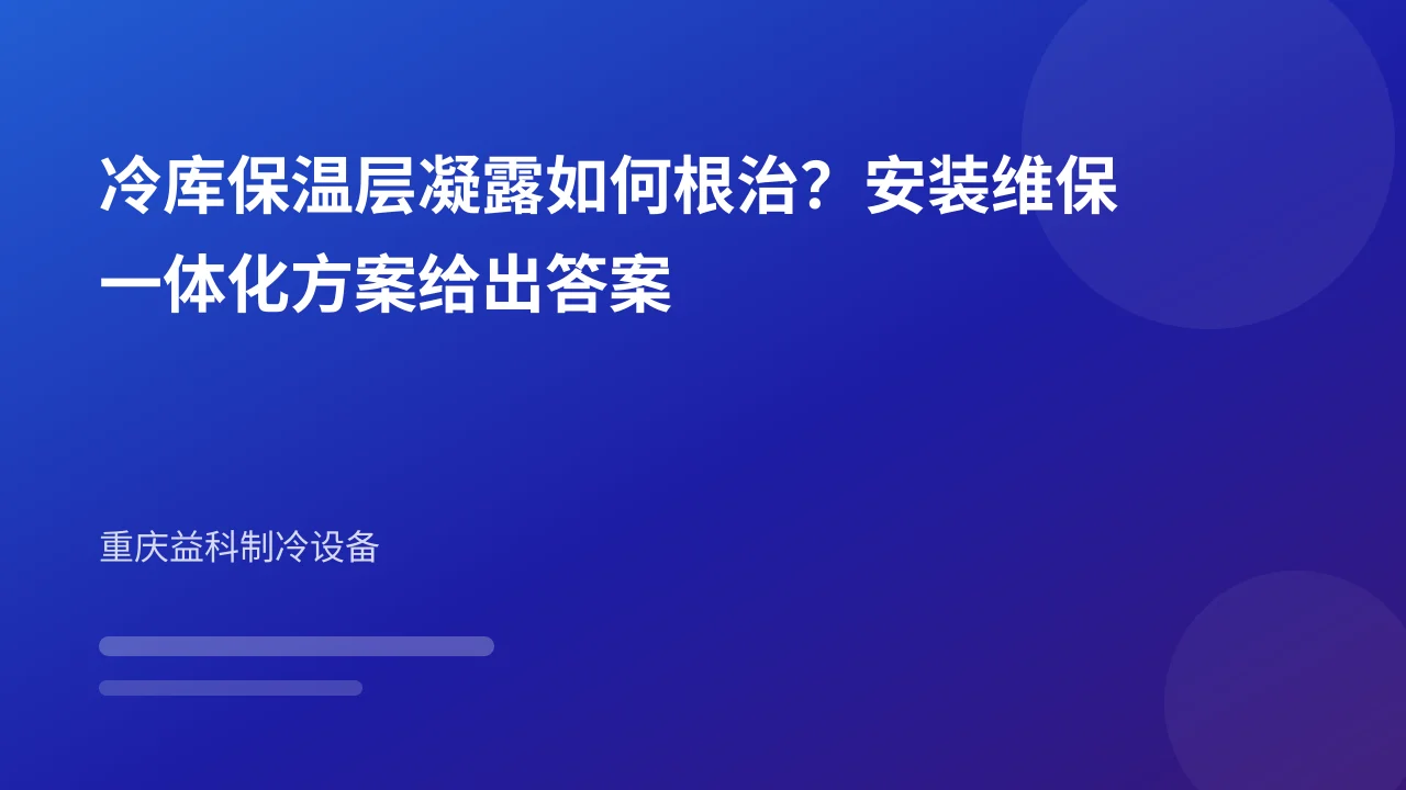 冷库保温层凝露如何根治?安装维保一体化方案给出答案